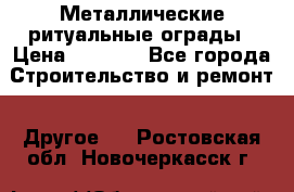 Металлические ритуальные ограды › Цена ­ 1 460 - Все города Строительство и ремонт » Другое   . Ростовская обл.,Новочеркасск г.
